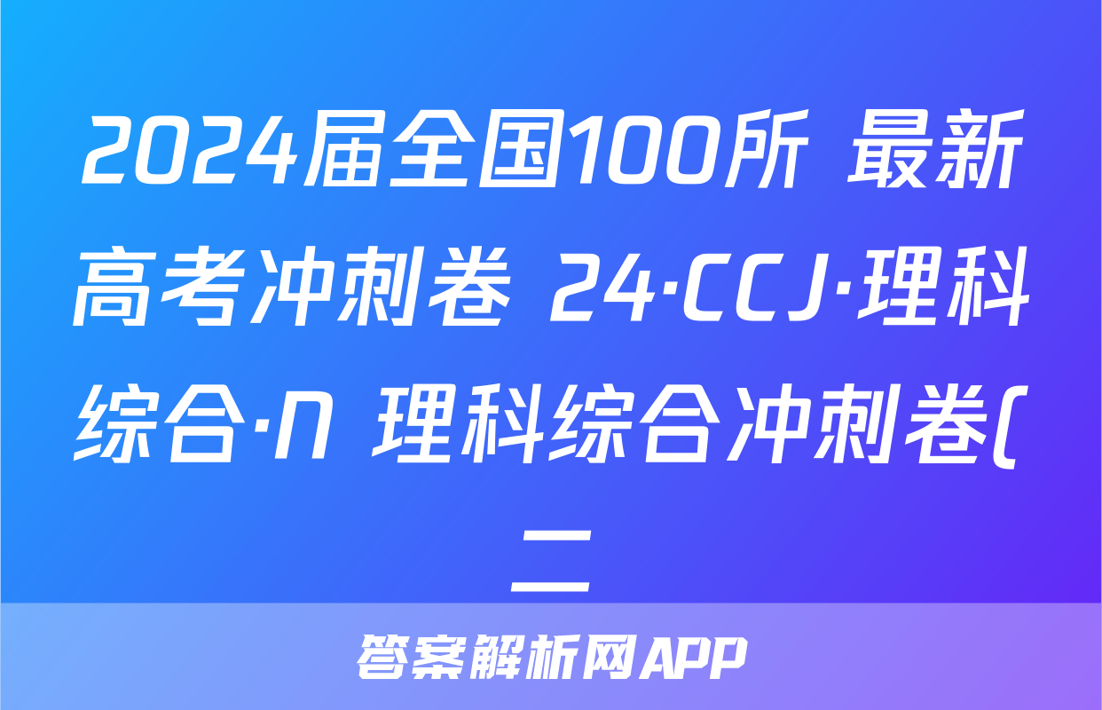 2024届全国100所 最新高考冲刺卷 24·CCJ·理科综合·N 理科综合冲刺卷(二)答案
